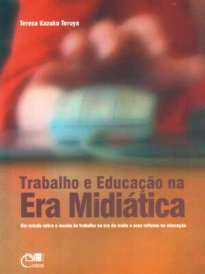 Trabalho e educação na era midiática: Um estudo sobre o mundo do trabalho na era da mídia e seus reflexos na educação