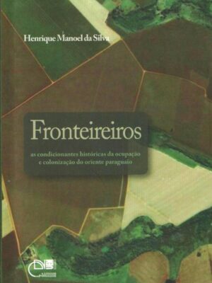 Fronteireiros: as condicionantes históricas da ocupação e colonização do oriente paraguaio