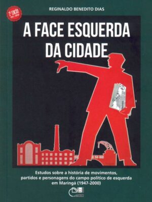 A face esquerda da cidade: estudos sobre a história de movimentos, partidos e personagens do campo político de esquerda em Maringá (1947-2000) - 2ª edição revista e ampliada
